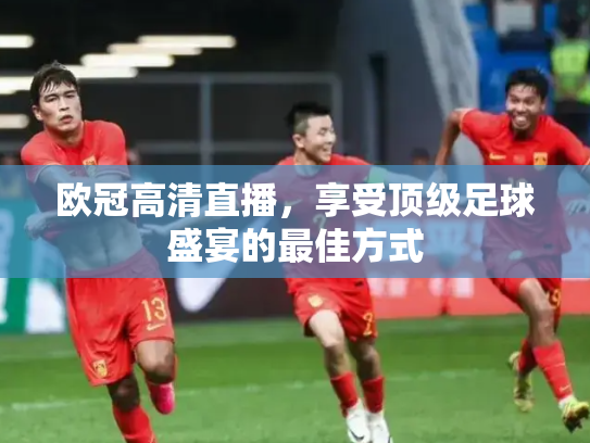 欧冠高清直播，享受顶级足球盛宴的最佳方式