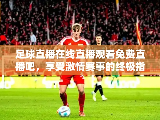 足球直播在线直播观看免费直播吧，享受激情赛事的终极指南