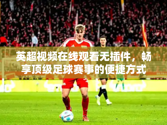英超视频在线观看无插件，畅享顶级足球赛事的便捷方式