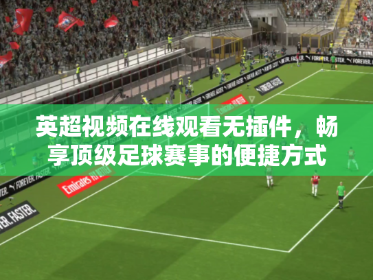 英超视频在线观看无插件，畅享顶级足球赛事的便捷方式