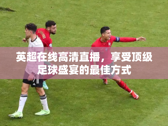 英超在线高清直播，享受顶级足球盛宴的最佳方式
