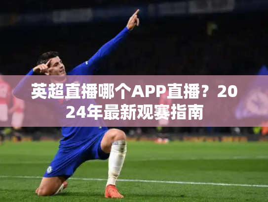 英超直播哪个APP直播？2024年最新观赛指南