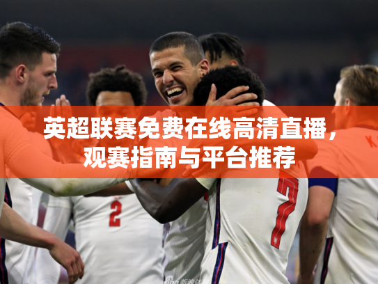 英超联赛免费在线高清直播，观赛指南与平台推荐