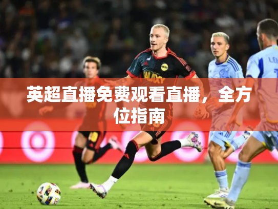 英超直播免费观看直播，全方位指南