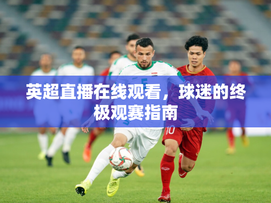 英超直播在线观看，球迷的终极观赛指南