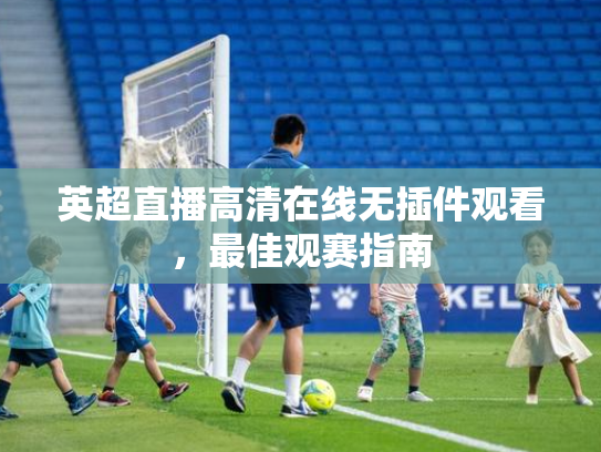英超直播高清在线无插件观看，最佳观赛指南
