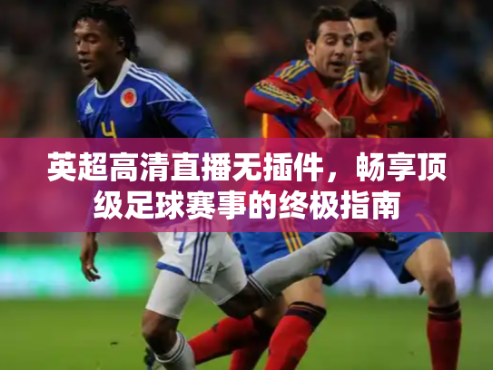 英超高清直播无插件，畅享顶级足球赛事的终极指南