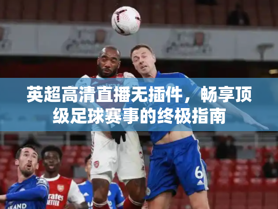 英超高清直播无插件，畅享顶级足球赛事的终极指南