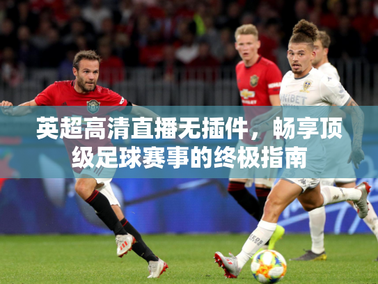 英超高清直播无插件，畅享顶级足球赛事的终极指南