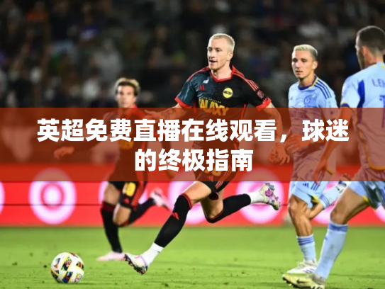 英超免费直播在线观看，球迷的终极指南