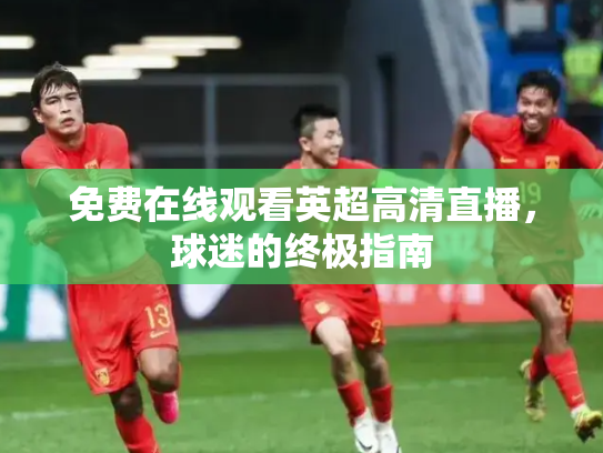 免费在线观看英超高清直播，球迷的终极指南