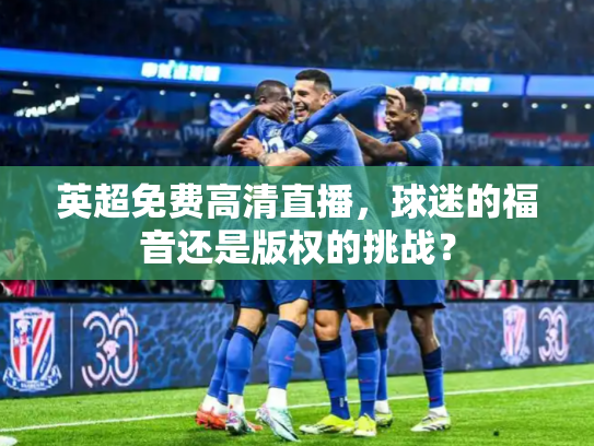英超免费高清直播，球迷的福音还是版权的挑战？