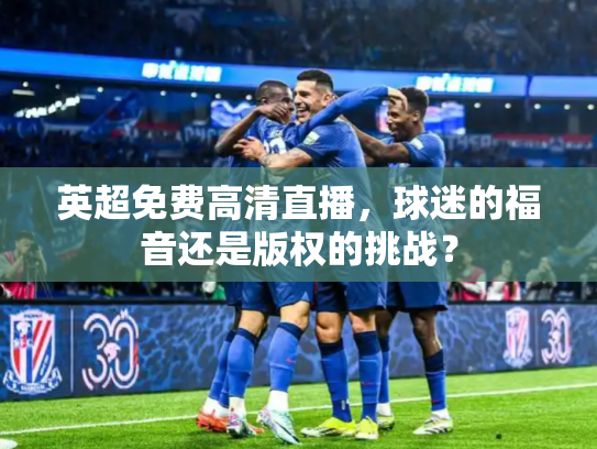 英超免费高清直播，球迷的福音还是版权的挑战？
