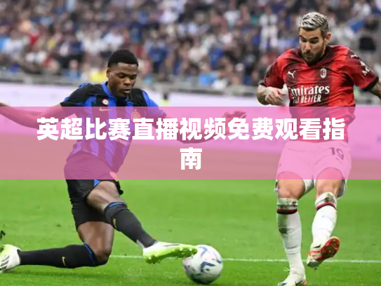 英超比赛直播视频免费观看指南