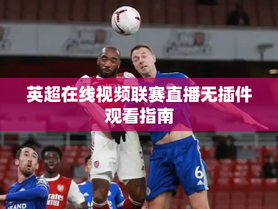英超在线视频联赛直播无插件观看指南
