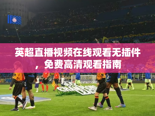 英超直播视频在线观看无插件，免费高清观看指南