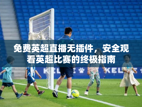 免费英超直播无插件，安全观看英超比赛的终极指南
