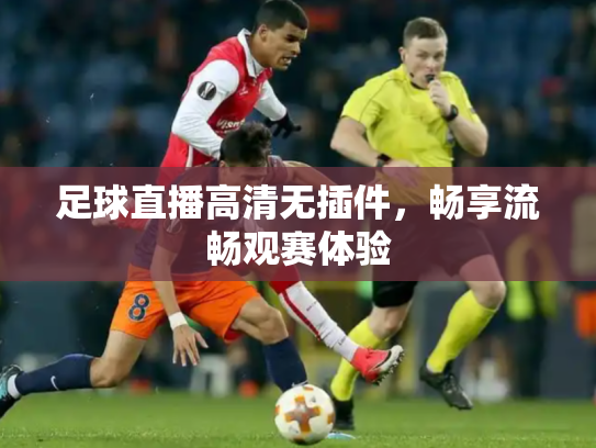 足球直播高清无插件，畅享流畅观赛体验
