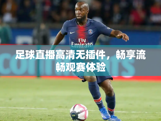 足球直播高清无插件，畅享流畅观赛体验