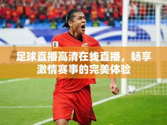 足球直播高清在线直播，畅享激情赛事的完美体验