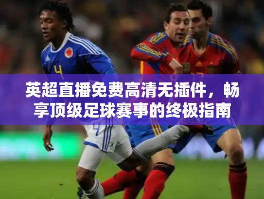 英超直播免费高清无插件，畅享顶级足球赛事的终极指南