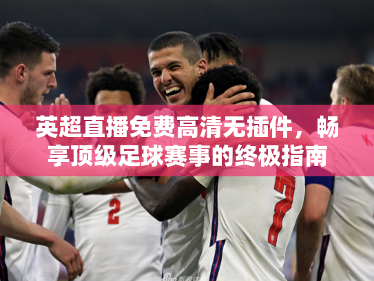 英超直播免费高清无插件，畅享顶级足球赛事的终极指南