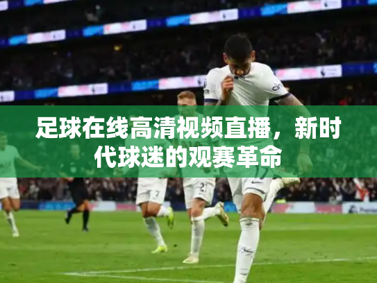 足球在线高清视频直播，新时代球迷的观赛革命