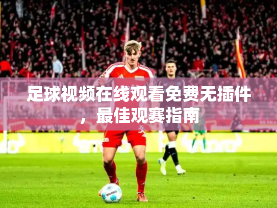足球视频在线观看免费无插件，最佳观赛指南