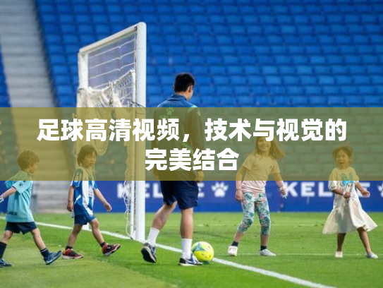 足球高清视频，技术与视觉的完美结合