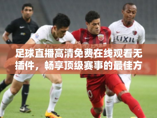 足球直播高清免费在线观看无插件，畅享顶级赛事的最佳方式