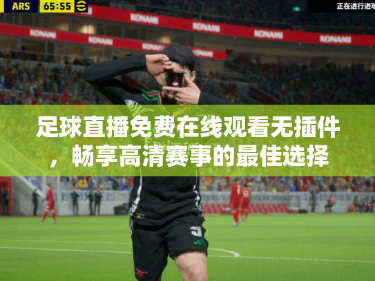足球直播免费在线观看无插件，畅享高清赛事的最佳选择