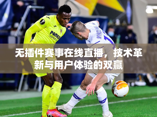 无插件赛事在线直播，技术革新与用户体验的双赢