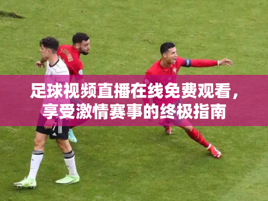 足球视频直播在线免费观看，享受激情赛事的终极指南