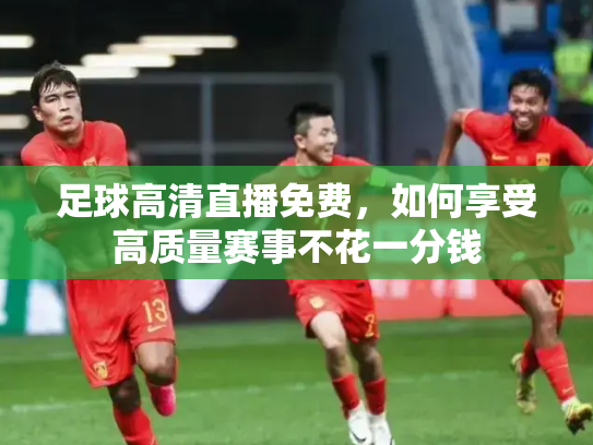 足球高清直播免费，如何享受高质量赛事不花一分钱