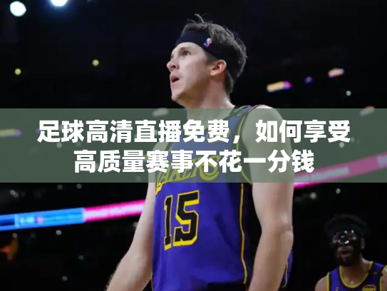 足球高清直播免费，如何享受高质量赛事不花一分钱
