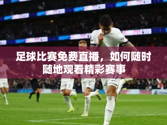 足球比赛免费直播，如何随时随地观看精彩赛事