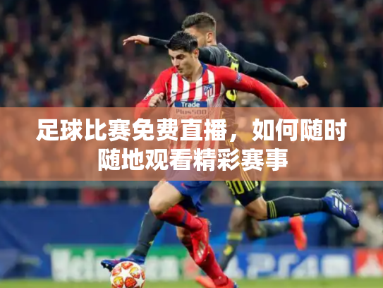 足球比赛免费直播，如何随时随地观看精彩赛事