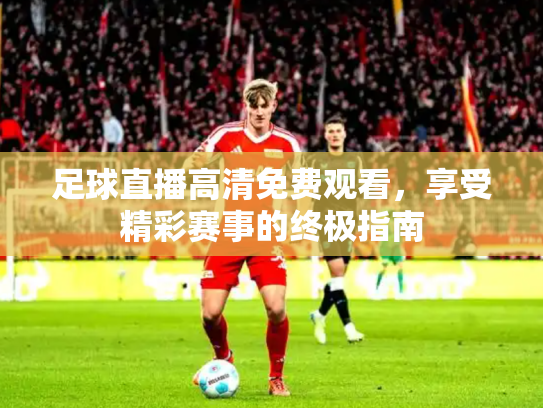 足球直播高清免费观看，享受精彩赛事的终极指南