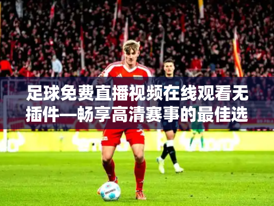 足球免费直播视频在线观看无插件—畅享高清赛事的最佳选择
