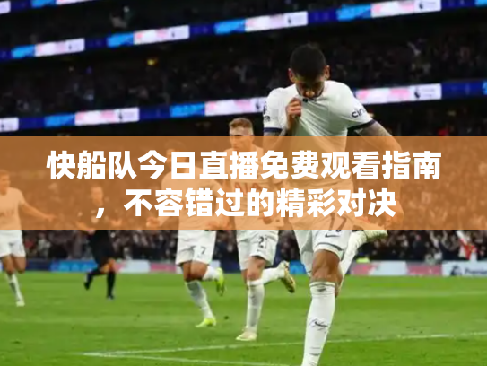快船队今日直播免费观看指南，不容错过的精彩对决