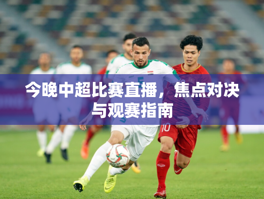 今晚中超比赛直播，焦点对决与观赛指南