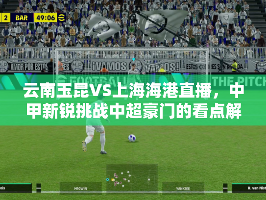 云南玉昆VS上海海港直播，中甲新锐挑战中超豪门的看点解析