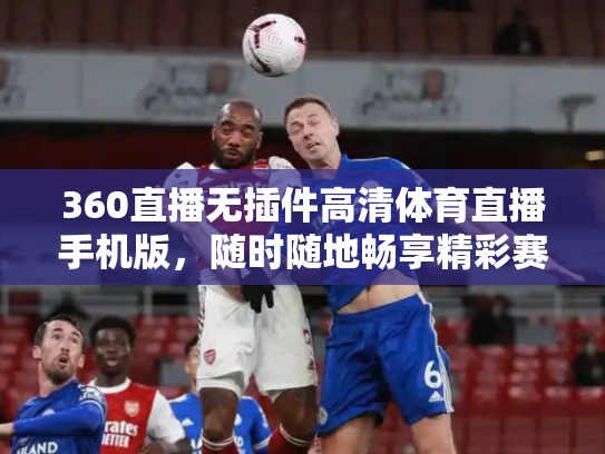 360直播无插件高清体育直播手机版，随时随地畅享精彩赛事