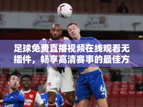 足球免费直播视频在线观看无插件，畅享高清赛事的最佳方式