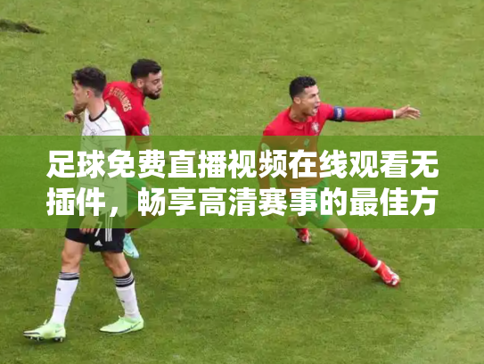 足球免费直播视频在线观看无插件，畅享高清赛事的最佳方式