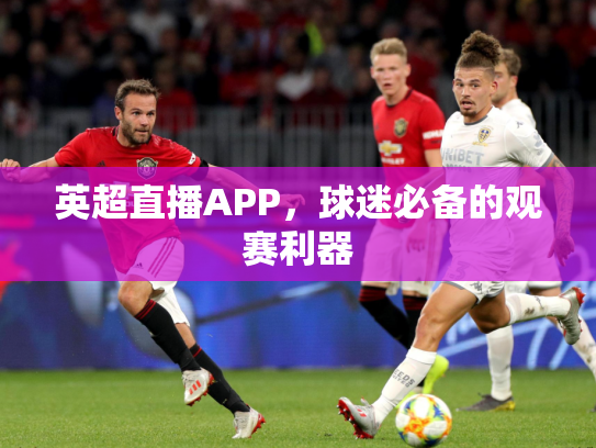 英超直播APP，球迷必备的观赛利器