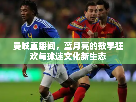 曼城直播间，蓝月亮的数字狂欢与球迷文化新生态