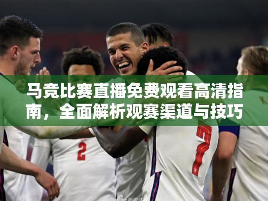 马竞比赛直播免费观看高清指南，全面解析观赛渠道与技巧