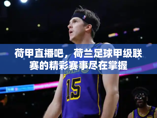 荷甲直播吧，荷兰足球甲级联赛的精彩赛事尽在掌握