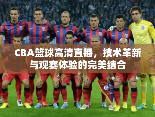 CBA篮球高清直播，技术革新与观赛体验的完美结合